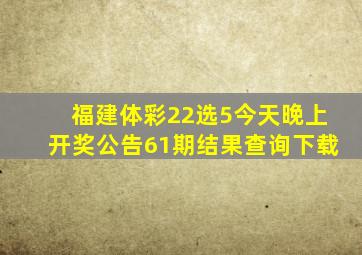 福建体彩22选5今天晚上开奖公告61期结果查询下载