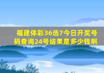 福建体彩36选7今日开奖号码查询24号结果是多少钱啊