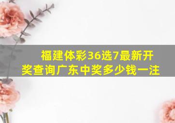 福建体彩36选7最新开奖查询广东中奖多少钱一注