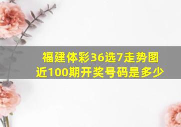 福建体彩36选7走势图近100期开奖号码是多少