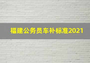 福建公务员车补标准2021