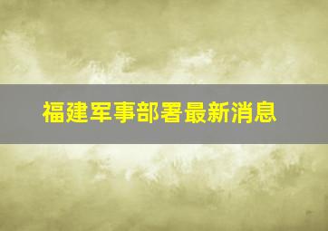 福建军事部署最新消息