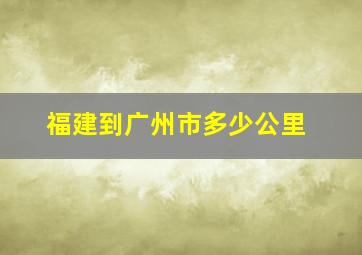 福建到广州市多少公里