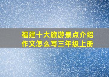 福建十大旅游景点介绍作文怎么写三年级上册