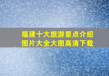 福建十大旅游景点介绍图片大全大图高清下载