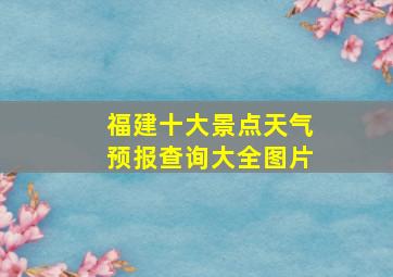 福建十大景点天气预报查询大全图片