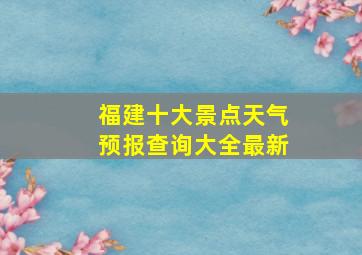 福建十大景点天气预报查询大全最新