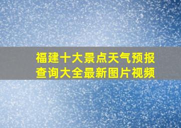 福建十大景点天气预报查询大全最新图片视频