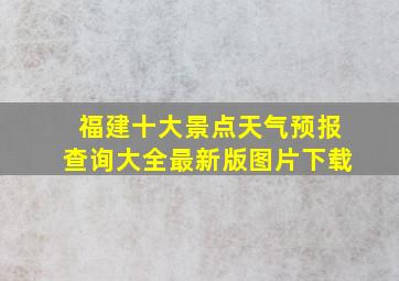 福建十大景点天气预报查询大全最新版图片下载