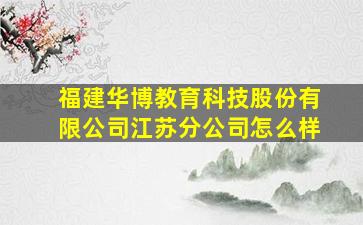 福建华博教育科技股份有限公司江苏分公司怎么样