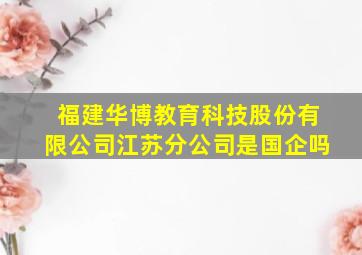 福建华博教育科技股份有限公司江苏分公司是国企吗