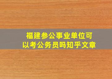 福建参公事业单位可以考公务员吗知乎文章