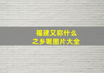 福建又称什么之乡呢图片大全