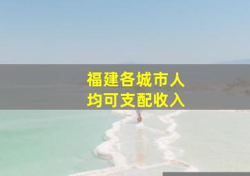 福建各城市人均可支配收入