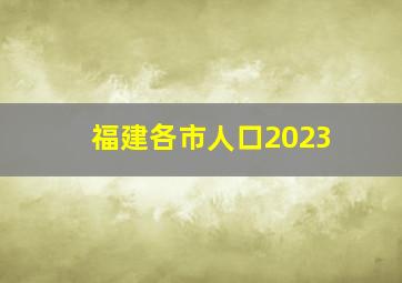 福建各市人口2023