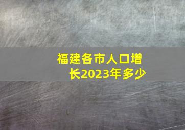 福建各市人口增长2023年多少