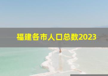 福建各市人口总数2023