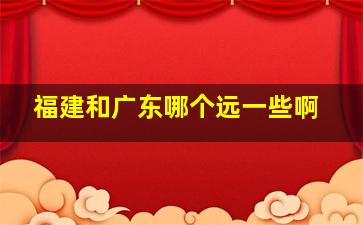 福建和广东哪个远一些啊