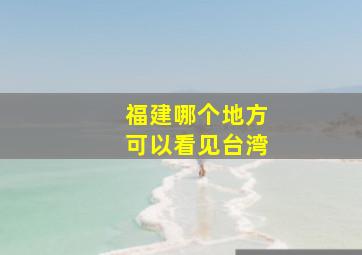 福建哪个地方可以看见台湾