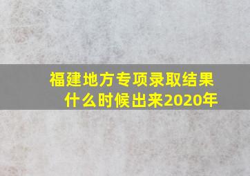 福建地方专项录取结果什么时候出来2020年