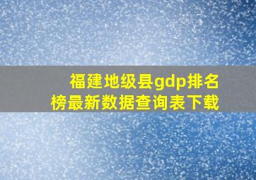 福建地级县gdp排名榜最新数据查询表下载