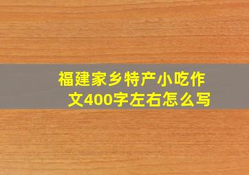 福建家乡特产小吃作文400字左右怎么写