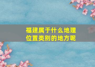 福建属于什么地理位置类别的地方呢