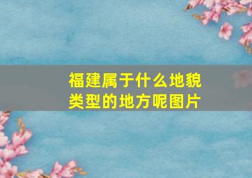 福建属于什么地貌类型的地方呢图片