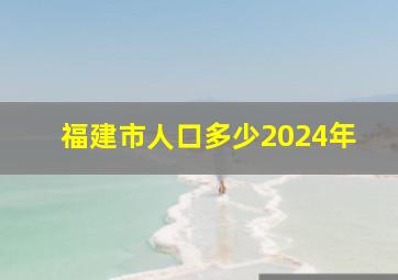 福建市人口多少2024年