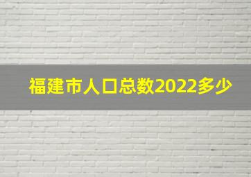 福建市人口总数2022多少