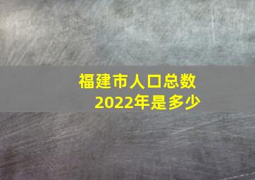 福建市人口总数2022年是多少