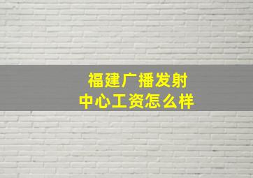 福建广播发射中心工资怎么样