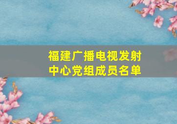 福建广播电视发射中心党组成员名单