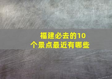 福建必去的10个景点最近有哪些