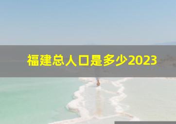 福建总人口是多少2023