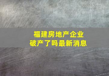 福建房地产企业破产了吗最新消息