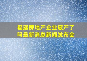 福建房地产企业破产了吗最新消息新闻发布会