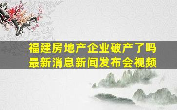 福建房地产企业破产了吗最新消息新闻发布会视频