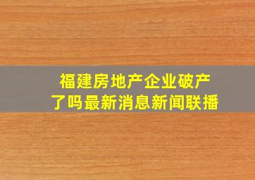 福建房地产企业破产了吗最新消息新闻联播