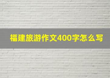 福建旅游作文400字怎么写