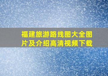 福建旅游路线图大全图片及介绍高清视频下载