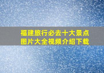 福建旅行必去十大景点图片大全视频介绍下载