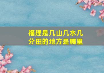 福建是几山几水几分田的地方是哪里