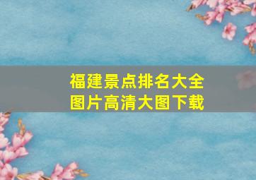 福建景点排名大全图片高清大图下载