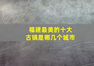 福建最美的十大古镇是哪几个城市