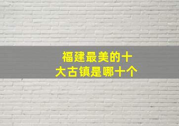 福建最美的十大古镇是哪十个