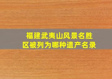 福建武夷山风景名胜区被列为哪种遗产名录