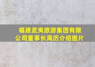 福建武夷旅游集团有限公司董事长简历介绍图片