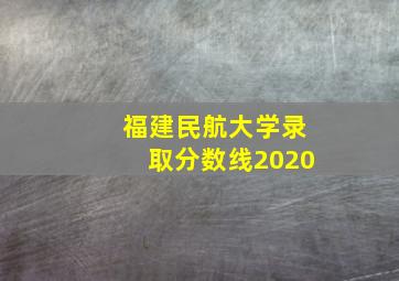 福建民航大学录取分数线2020