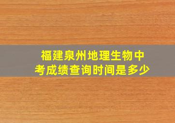 福建泉州地理生物中考成绩查询时间是多少